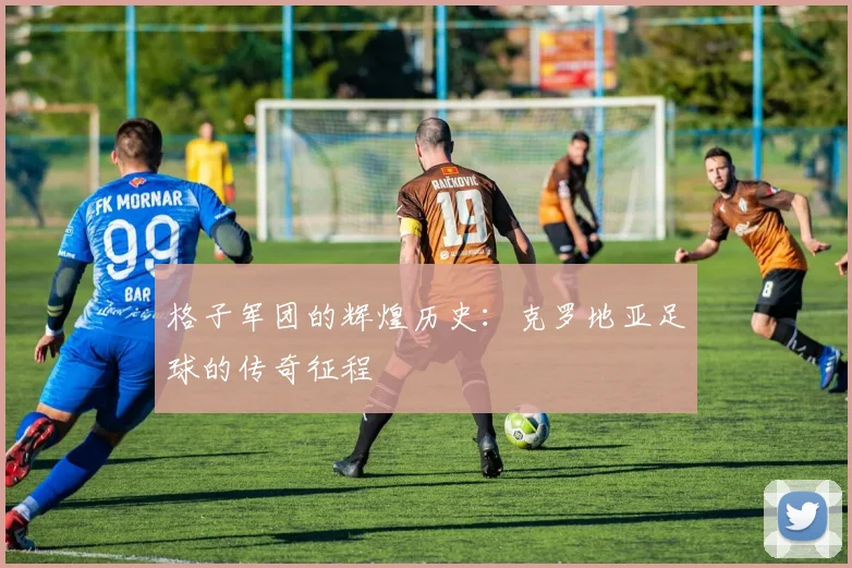 格子军团的辉煌历史：克罗地亚足球的传奇征程