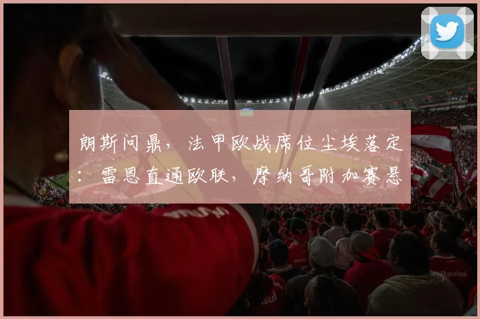 朗斯问鼎，法甲欧战席位尘埃落定：雷恩直通欧联，摩纳哥附加赛悬念待解