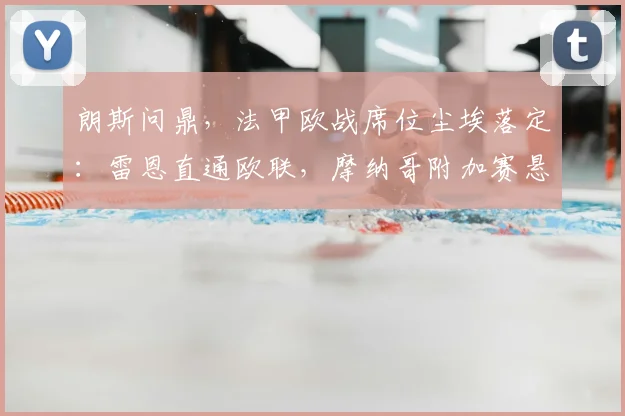 朗斯问鼎,法甲欧战席位尘埃落定:雷恩直通欧联,摩纳哥附加赛悬念待解
