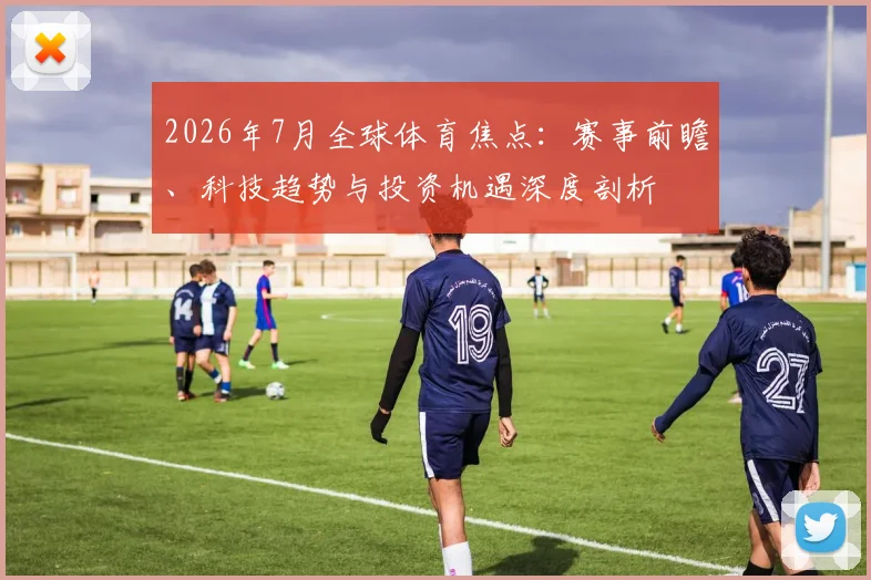 2026年7月全球体育焦点:赛事前瞻、科技趋势与投资机遇深度剖析