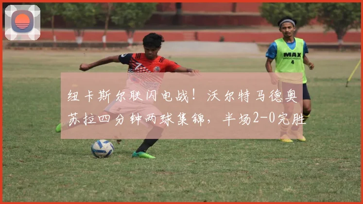 纽卡斯尔联闪电战！沃尔特马德奥苏拉四分钟两球集锦，半场2-0完胜西汉姆联解析