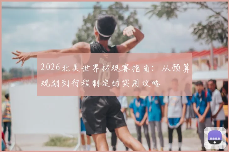 2026北美世界杯观赛指南：从预算规划到行程制定的实用攻略