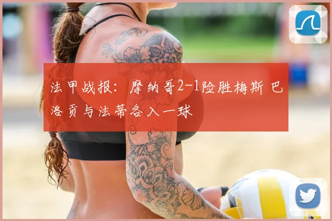 法甲战报：摩纳哥2-1险胜梅斯 巴洛贡与法蒂各入一球