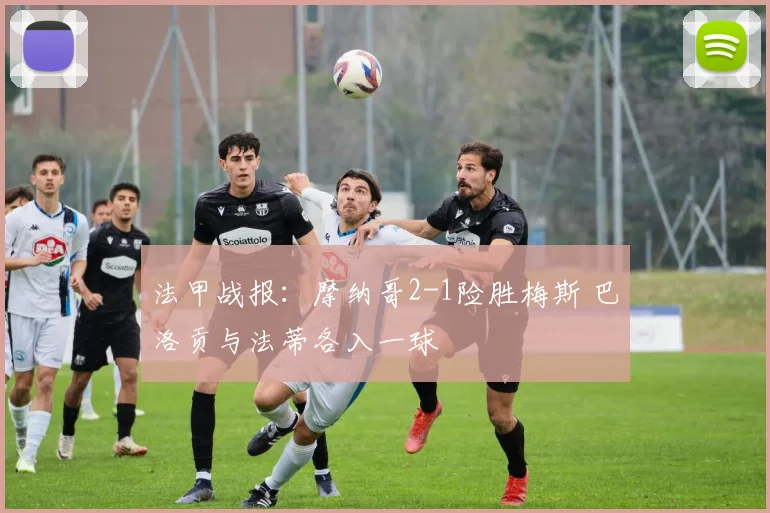 法甲战报：摩纳哥2-1险胜梅斯 巴洛贡与法蒂各入一球