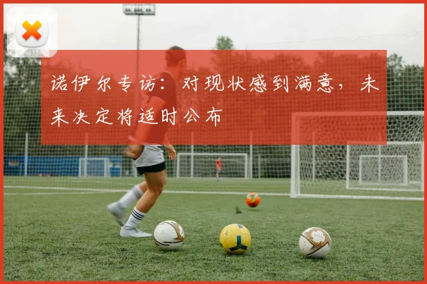 诺伊尔专访：对现状感到满意，未来决定将适时公布