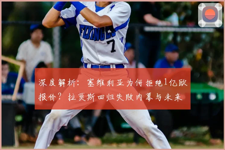 深度解析：塞维利亚为何拒绝1亿欧报价？拉莫斯回归失败内幕与未来展望