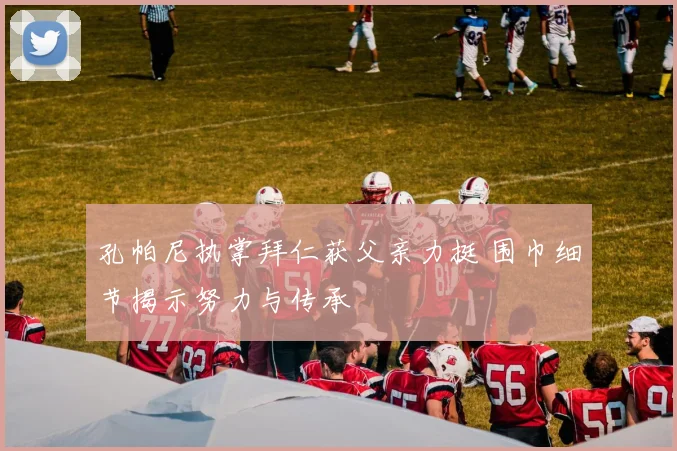孔帕尼执掌拜仁获父亲力挺 围巾细节揭示努力与传承