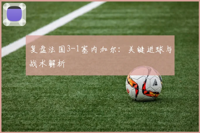 复盘法国3-1塞内加尔：关键进球与战术解析