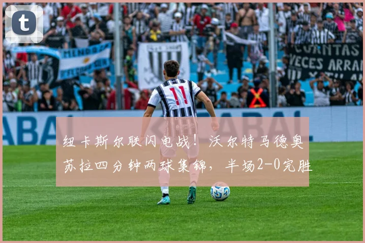 纽卡斯尔联闪电战!沃尔特马德奥苏拉四分钟两球集锦,半场2-0完胜西汉姆联解析