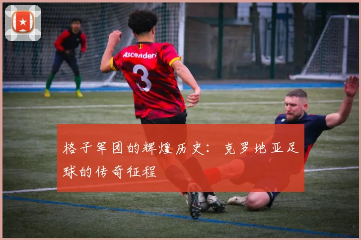 格子军团的辉煌历史:克罗地亚足球的传奇征程