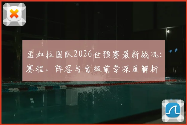 孟加拉国队2026世预赛最新战况:赛程、阵容与晋级前景深度解析