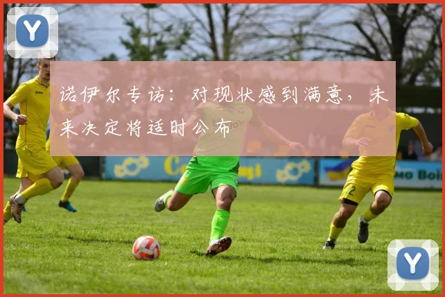 诺伊尔专访：对现状感到满意，未来决定将适时公布